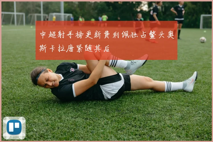 中超射手榜更新费利佩独占鳌头奥斯卡拉唐紧随其后