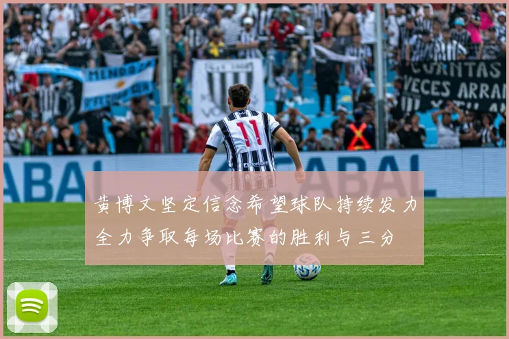 黄博文坚定信念希望球队持续发力全力争取每场比赛的胜利与三分