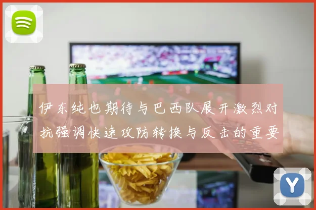伊东纯也期待与巴西队展开激烈对抗强调快速攻防转换与反击的重要性