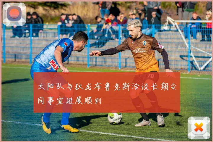 太阳队与狄龙布鲁克斯洽谈长期合同事宜进展顺利