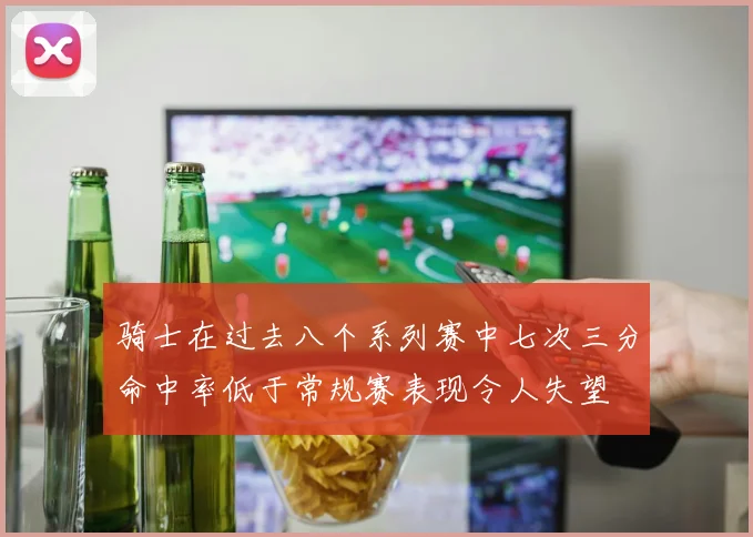 骑士在过去八个系列赛中七次三分命中率低于常规赛表现令人失望
