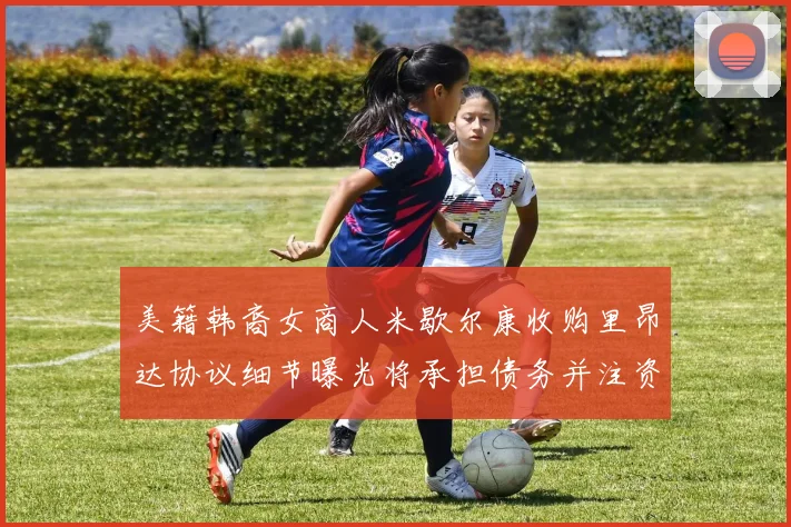 美籍韩裔女商人米歇尔康收购里昂达协议细节曝光将承担债务并注资