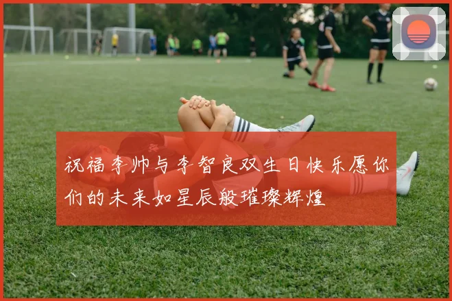 祝福李帅与李智良双生日快乐愿你们的未来如星辰般璀璨辉煌