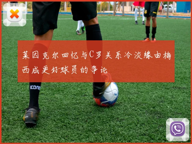 莱因克尔回忆与C罗关系冷淡缘由梅西成更好球员的争论