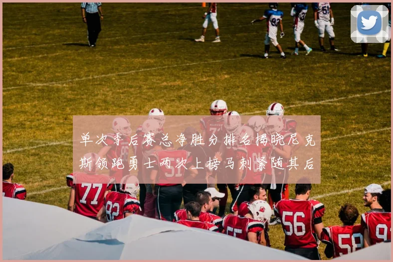 单次季后赛总净胜分排名揭晓尼克斯领跑勇士两次上榜马刺紧随其后