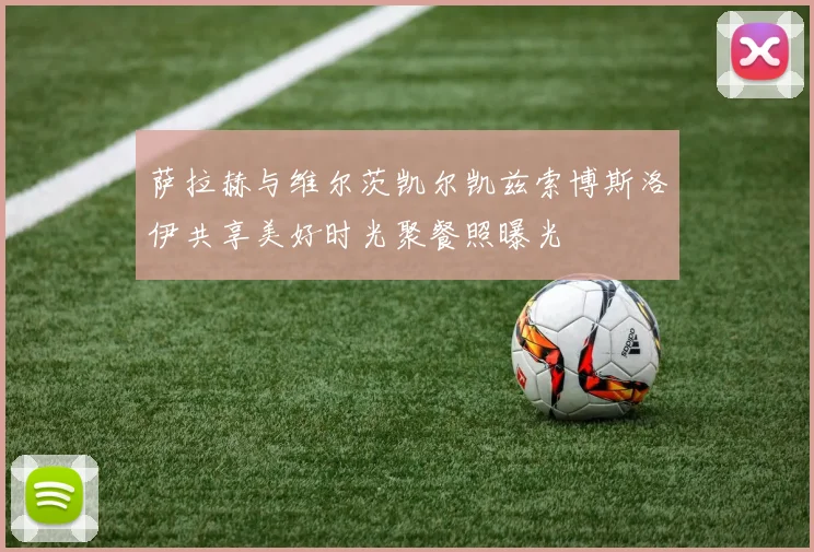 萨拉赫与维尔茨凯尔凯兹索博斯洛伊共享美好时光聚餐照曝光