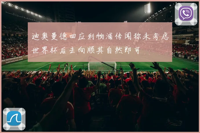 迪奥曼德回应利物浦传闻称未考虑世界杯后去向顺其自然即可