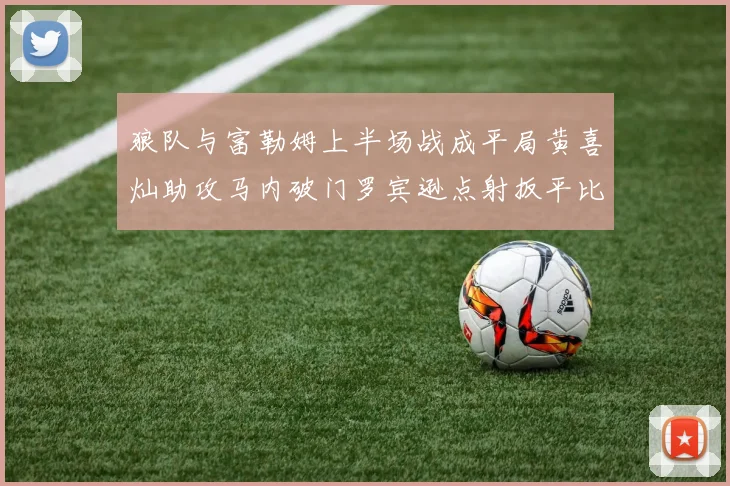 狼队与富勒姆上半场战成平局黄喜灿助攻马内破门罗宾逊点射扳平比分