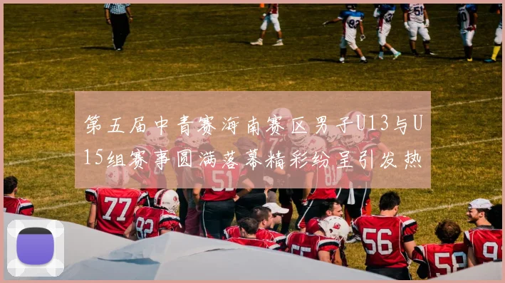 第五届中青赛海南赛区男子U13与U15组赛事圆满落幕精彩纷呈引发热烈反响