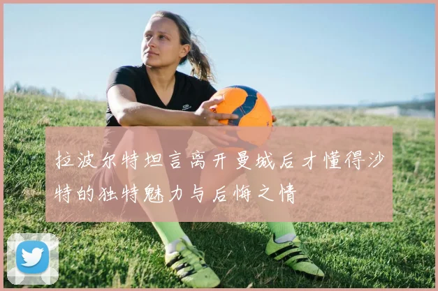 拉波尔特坦言离开曼城后才懂得沙特的独特魅力与后悔之情