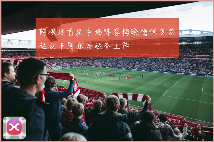 阿根廷首发中场阵容揭晓德保罗恩佐麦卡阿尔马达齐上阵