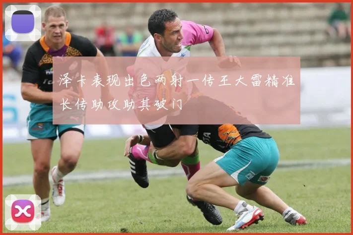 泽卡表现出色两射一传王大雷精准长传助攻助其破门