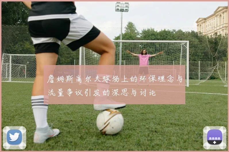 詹姆斯高尔夫球场上的环保理念与流量争议引发的深思与讨论