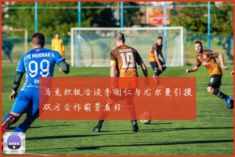 马竞积极洽谈李刚仁与尤尔曼引援双方合作前景看好