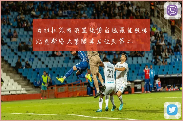 马祖拉凭借明显优势当选最佳教练比克斯塔夫紧随其后位列第二