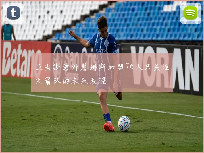 亚当斯意外詹姆斯加盟76人只关注火箭队的未来表现