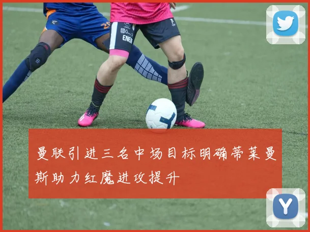 曼联引进三名中场目标明确蒂莱曼斯助力红魔进攻提升