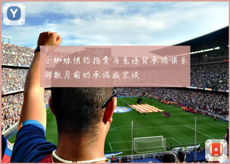 小蜘蛛愤怒指责马竞违背承诺俱乐部数月前的承诺成空谈