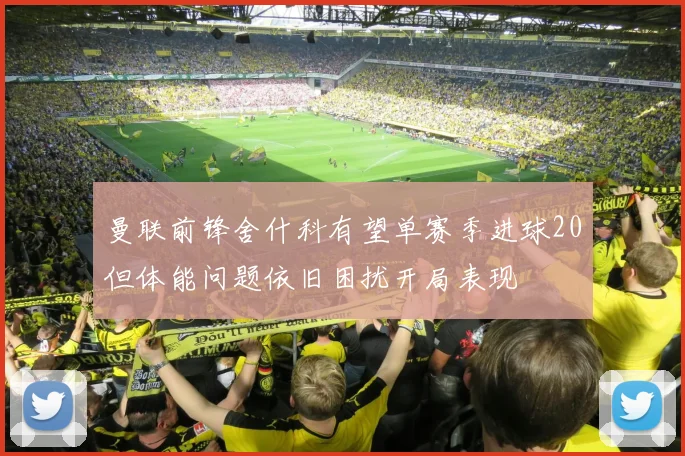 曼联前锋舍什科有望单赛季进球20但体能问题依旧困扰开局表现